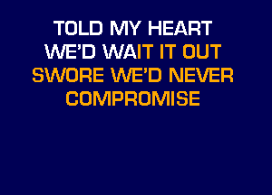 TOLD MY HEART
WE'D WAIT IT OUT
SWORE WE'D NEVER
COMPROMISE