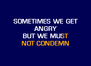SOMETIMES WE GET
ANGRY
BUT WE MUST
NOT CONDEMN

g