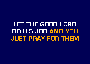 LET THE GOOD LORD
DO HIS JOB AND YOU
JUST PRAY FOR THEM