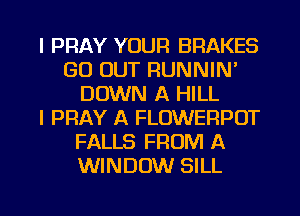 I PRAY YOUR BRAKES
GO OUT RUNNIN'
DOWN A HILL
l PRAY A FLOWERPOT
FALLS FROM A
WINDOW SILL