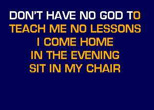 DON'T HAVE NO GOD T0
TEACH ME N0 LESSONS
I COME HOME
IN THE EVENING
SIT IN MY CHAIR