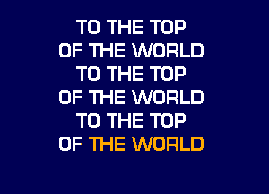 TO THE TOP
OF THE WORLD
TO THE TOP
OF THE WORLD

TO THE TOP
OF THE WORLD