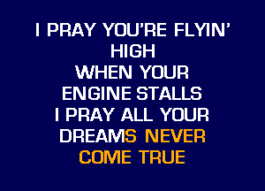 l PRAY YOU'RE FLYIN'
HIGH
WHEN YOUR
ENGINE STALLS
I PRAY ALL YOUR
DREAMS NEVER

COME TRUE l