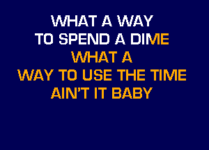 WHAT A WAY
TO SPEND A DIME
WHAT A
WAY TO USE THE TIME
AIN'T IT BABY