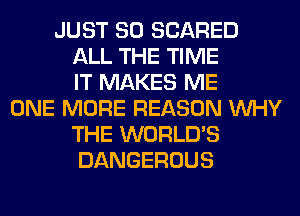 JUST SO SCARED
ALL THE TIME
IT MAKES ME
ONE MORE REASON WHY
THE WORLD'S
DANGEROUS