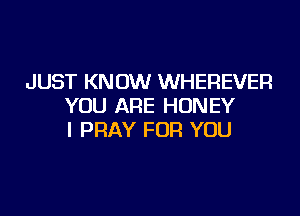 JUST KNOW WHEREVER
YOU ARE HONEY

I PRAY FOR YOU