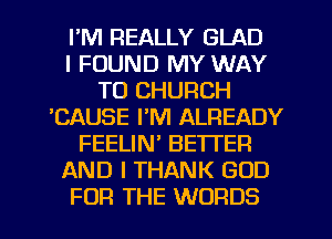 I'M REALLY GLAD
I FOUND MY WAY
TO CHURCH
'CAUSE I'Nl ALREADY
FEELIN' BETTER
AND I THANK GOD
FOR THE WORDS