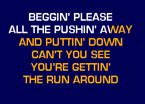 BEGGIN' PLEASE
ALL THE PUSHIN' AWAY
AND PUTI'IN' DOWN
CAN'T YOU SEE
YOU'RE GETI'IM
THE RUN AROUND