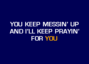 YOU KEEP MESSIM UP
AND I'LL KEEP PRAYIM

FOR YOU
