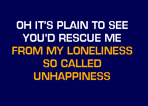 0H ITS PLAIN TO SEE
YOU'D RESCUE ME
FROM MY LONELINESS
SO CALLED
UNHAPPINESS