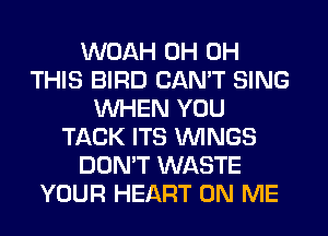 WOAH 0H 0H
THIS BIRD CAN'T SING
WHEN YOU
TACK ITS WINGS
DON'T WASTE
YOUR HEART ON ME