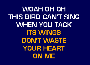 WOAH 0H 0H
THIS BIRD CAN'T SING
WHEN YOU TACK
ITS WINGS
DON'T WASTE
YOUR HEART
ON ME