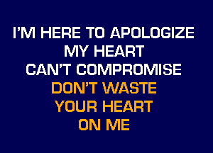 I'M HERE TO APOLOGIZE
MY HEART
CAN'T COMPROMISE
DON'T WASTE
YOUR HEART
ON ME