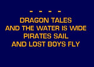 DRAGON TALES
AND THE WATER IS VUIDE

PIRATES SAIL
AND LOST BOYS FLY