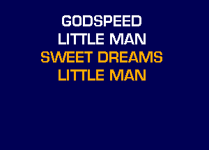 GUDSPEED
LITTLE MAN
SWEET DREAMS
LITTLE MAN