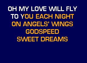 OH MY LOVE WILL FLY
TO YOU EACH NIGHT
0N ANGELS WINGS

GODSPEED
SWEET DREAMS