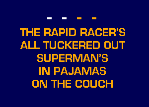 THE RAPID RACER'S
ALL TUCKERED OUT
SUPERMAN'S
IN PAJAMAS
ON THE COUCH