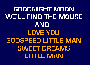 GOODNIGHT MOON
WE'LL FIND THE MOUSE
AND I
LOVE YOU
GODSPEED LITI'LE MAN
SWEET DREAMS
LITI'LE MAN