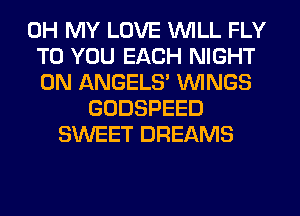 OH MY LOVE WILL FLY
TO YOU EACH NIGHT
0N ANGELS WINGS

GODSPEED
SWEET DREAMS