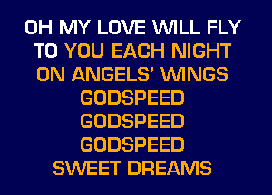 OH MY LOVE WILL FLY
TO YOU EACH NIGHT
0N ANGEL9 WINGS

GODSPEED

GODSPEED

GODSPEED
SWEET DREAMS