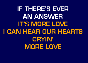 IF THERE'S EVER
AN ANSWER
ITS MORE LOVE
I CAN HEAR OUR HEARTS
CRYIN'
MORE LOVE