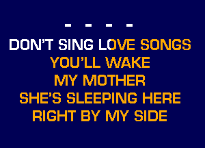 DON'T SING LOVE SONGS
YOU'LL WAKE
MY MOTHER
SHE'S SLEEPING HERE
RIGHT BY MY SIDE