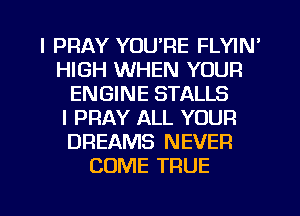 l PRAY YOU'RE FLYIN'
HIGH WHEN YOUR
ENGINE STALLS
I PRAY ALL YOUR
DREAMS NEVER
COME TRUE

g