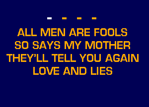 ALL MEN ARE FOOLS
SO SAYS MY MOTHER
THEY'LL TELL YOU AGAIN
LOVE AND LIES