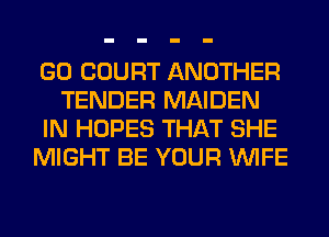 GO COURT ANOTHER
TENDER MAIDEN
IN HOPES THAT SHE
MIGHT BE YOUR WIFE