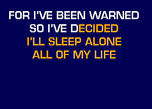 FOR I'VE BEEN WARNED
SO I'VE DECIDED
I'LL SLEEP ALONE

ALL OF MY LIFE