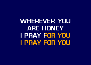 WHEREVER YOU
ARE HONEY

I PRAY FOR YOU
I PRAY FOR YOU