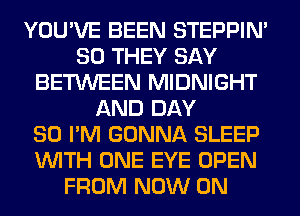 YOU'VE BEEN STEPPIM
SO THEY SAY
BETWEEN MIDNIGHT
AND DAY
80 I'M GONNA SLEEP
WITH ONE EYE OPEN
FROM NOW ON