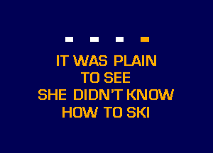 IT WAS PLAIN

TO SEE
SHE DIDN'T KNOW

HOW TO SKI