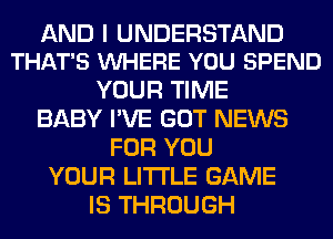 AND I UNDERSTAND
THAT'S VUHERE YOU SPEND

YOUR TIME
BABY I'VE GOT NEWS
FOR YOU
YOUR LITI'LE GAME
IS THROUGH