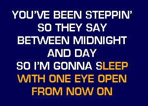 YOU'VE BEEN STEPPIM
SO THEY SAY
BETWEEN MIDNIGHT
AND DAY
80 I'M GONNA SLEEP
WITH ONE EYE OPEN
FROM NOW ON