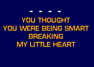 YOU THOUGHT
YOU WERE BEING SMART
BREAKING
MY LITI'LE HEART