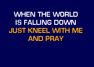 WHEN THE WORLD
IS FALLING DOWN
JUST KNEEL WITH ME
AND PRAY