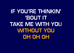 IF YOU'RE THINKIN'
'BOUT IT
TAKE ME WITH YOU

WTHOUT YOU
0H 0H 0H