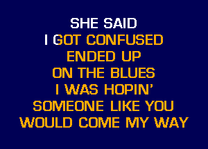 SHE SAID
I GOT CONFUSED
ENDED UP
ON THE BLUES
I WAS HOPIN'
SOMEONE LIKE YOU
WOULD COME MY WAY