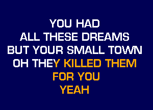YOU HAD
ALL THESE DREAMS
BUT YOUR SMALL TOWN
0H THEY KILLED THEM
FOR YOU
YEAH