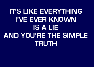 ITS LIKE EVERYTHING
I'VE EVER KNOWN
IS A LIE
AND YOU'RE THE SIMPLE
TRUTH