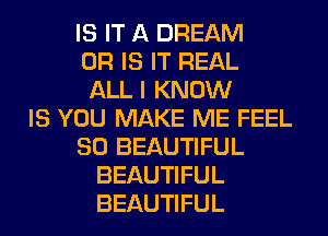 IS IT A DREAM
OR IS IT REAL
ALL I KNOW
IS YOU MAKE ME FEEL
SO BEAUTIFUL
BEAUTIFUL
BEAUTIFUL