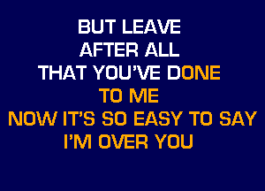 BUT LEAVE
AFTER ALL
THAT YOU'VE DONE
TO ME
NOW ITS SO EASY TO SAY
I'M OVER YOU