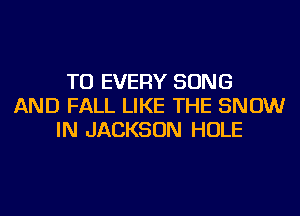 TU EVERY SONG
AND FALL LIKE THE SNOW
IN JACKSON HOLE