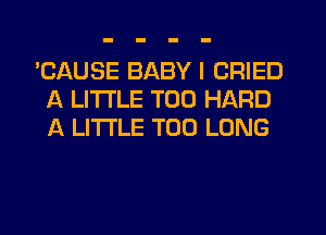 'CAUSE BABY I CRIED
A LITTLE T00 HARD
A LITTLE T00 LONG