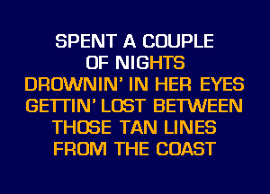 SPENT A COUPLE
OF NIGHTS
DROWNIN' IN HER EYES
GE'ITIN' LOST BETWEEN
THOSE TAN LINES
FROM THE COAST