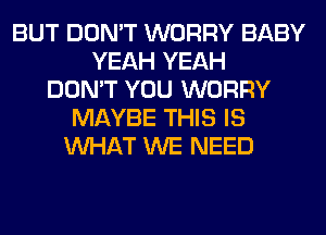 BUT DON'T WORRY BABY
YEAH YEAH
DON'T YOU WORRY
MAYBE THIS IS
WHAT WE NEED