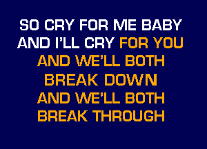 SO CRY FOR ME BABY
AND I'LL CRY FOR YOU
AND WE'LL BOTH

BREAK DOWN
AND WE'LL BOTH
BREAK THROUGH