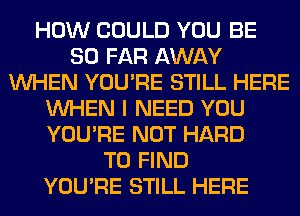 HOW COULD YOU BE
SO FAR AWAY
WHEN YOU'RE STILL HERE
WHEN I NEED YOU
YOU'RE NOT HARD
TO FIND
YOU'RE STILL HERE