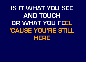 IS IT WHAT YOU SEE
AND TOUCH
OR WHAT YOU FEEL
'CAUSE YOU'RE STILL
HERE